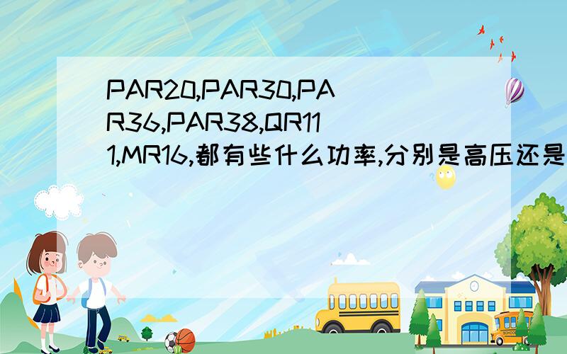 PAR20,PAR30,PAR36,PAR38,QR111,MR16,都有些什么功率,分别是高压还是低压的.