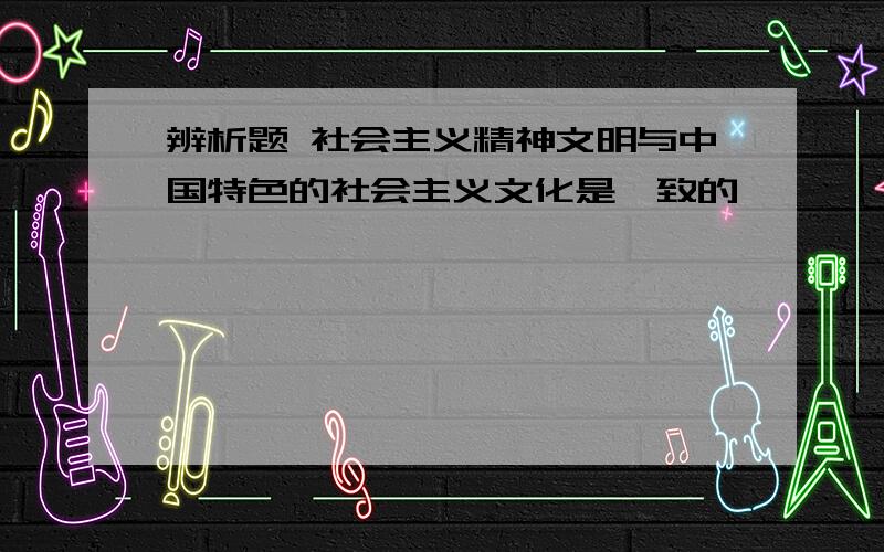 辨析题 社会主义精神文明与中国特色的社会主义文化是一致的