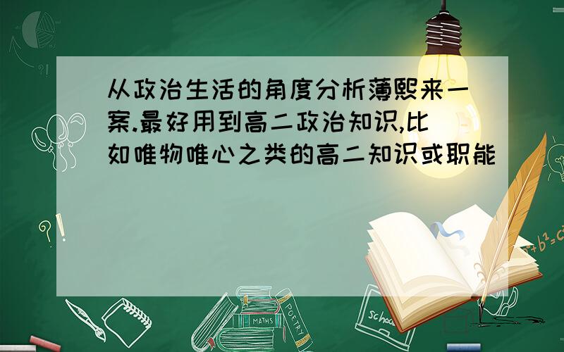 从政治生活的角度分析薄熙来一案.最好用到高二政治知识,比如唯物唯心之类的高二知识或职能