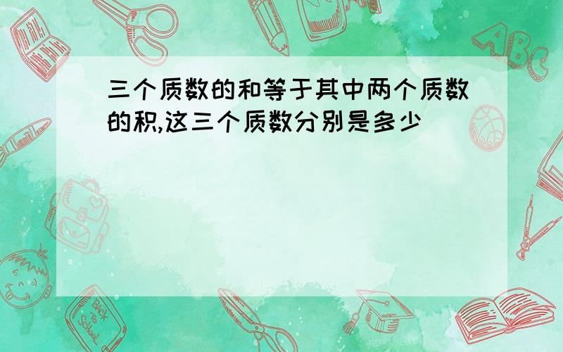 三个质数的和等于其中两个质数的积,这三个质数分别是多少