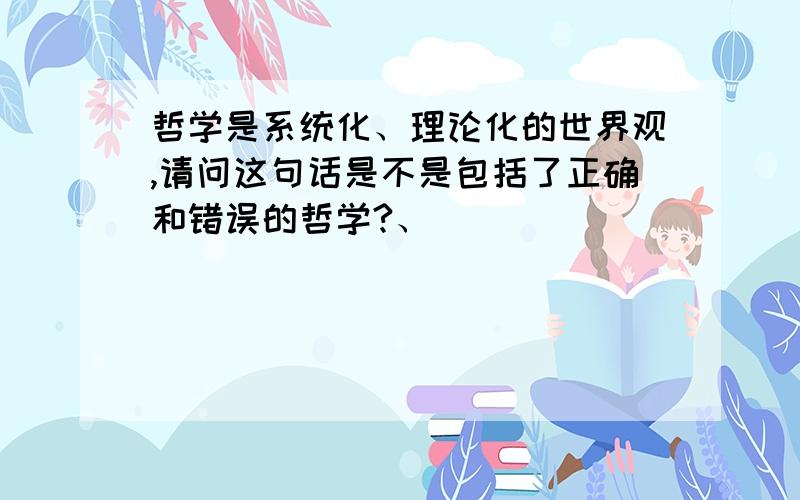 哲学是系统化、理论化的世界观,请问这句话是不是包括了正确和错误的哲学?、