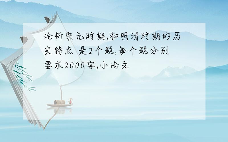 论析宋元时期,和明清时期的历史特点 是2个题,每个题分别要求2000字,小论文