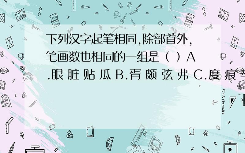 下列汉字起笔相同,除部首外,笔画数也相同的一组是（ ）A.眼 脏 贴 瓜 B.胥 颇 弦 弗 C.度 痕 卒 D.柏 再 垄 砌