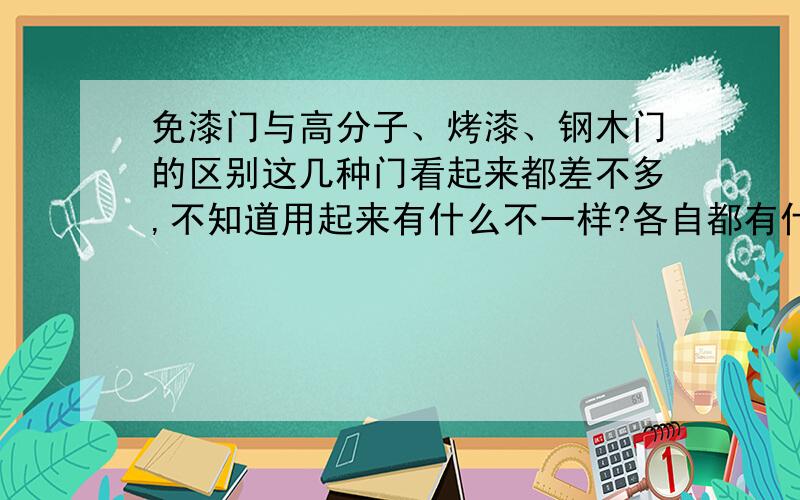 免漆门与高分子、烤漆、钢木门的区别这几种门看起来都差不多,不知道用起来有什么不一样?各自都有什么特点?哪个更好用?更实惠?除了这几种有没有别的种类门?价格高低,性能区别,档次\用