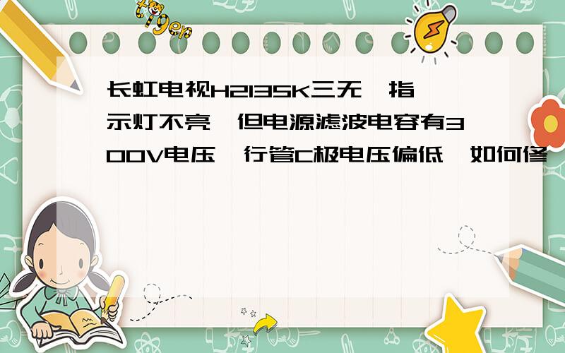 长虹电视H2135K三无,指示灯不亮,但电源滤波电容有300V电压,行管C极电压偏低,如何修,