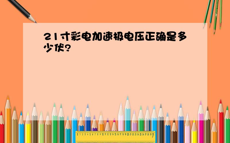 21寸彩电加速极电压正确是多少伏?