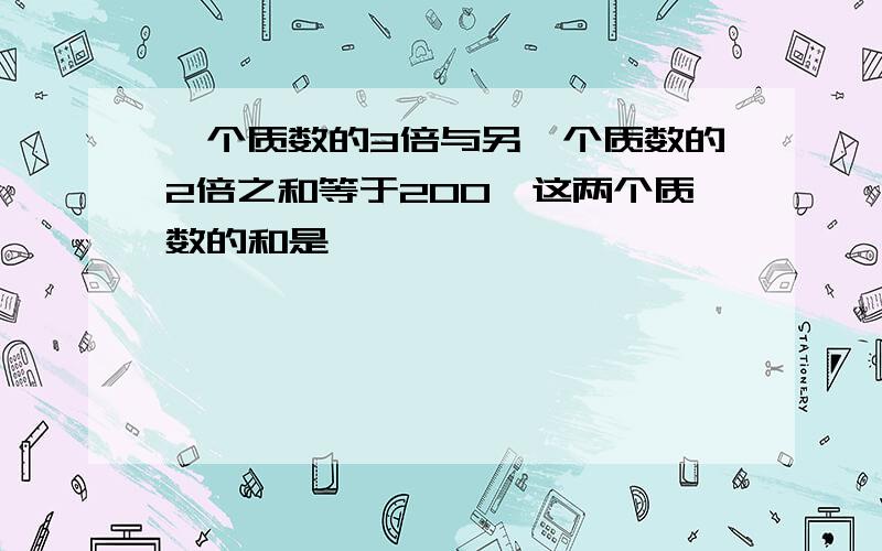 一个质数的3倍与另一个质数的2倍之和等于200,这两个质数的和是