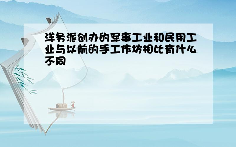 洋务派创办的军事工业和民用工业与以前的手工作坊相比有什么不同