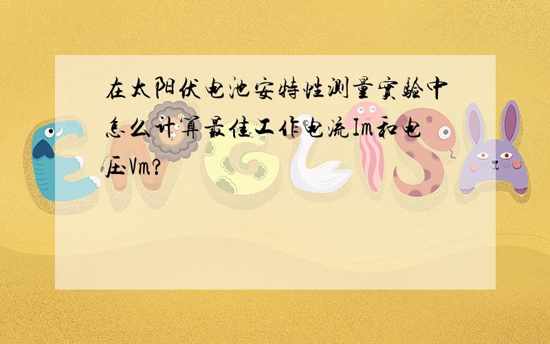 在太阳伏电池安特性测量实验中怎么计算最佳工作电流Im和电压Vm?