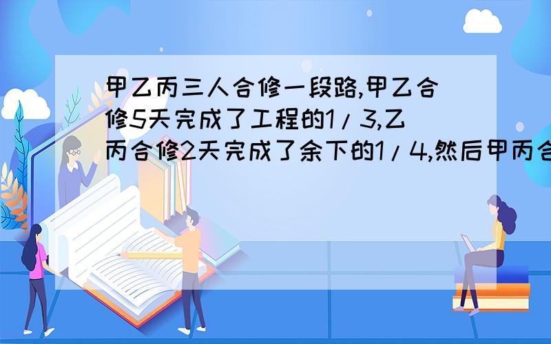 甲乙丙三人合修一段路,甲乙合修5天完成了工程的1/3,乙丙合修2天完成了余下的1/4,然后甲丙合修5天才完工.如果整个工程的报酬为600元,那么乙应得报酬多少元?