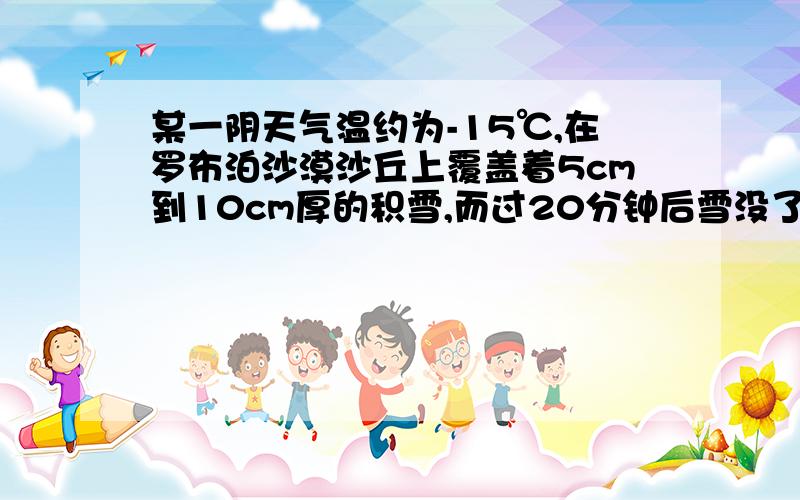 某一阴天气温约为-15℃,在罗布泊沙漠沙丘上覆盖着5cm到10cm厚的积雪,而过20分钟后雪没了,脚下却是干的沙太急啦,希望大家赶紧帮想一想,最好今晚做出来.OK?