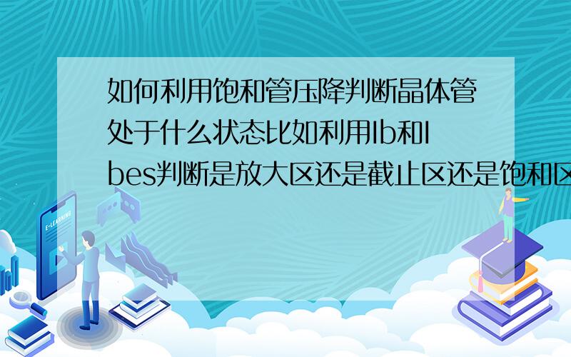 如何利用饱和管压降判断晶体管处于什么状态比如利用Ib和Ibes判断是放大区还是截止区还是饱和区.另外 Uces代表饱和管压降 有什么意义?或者说 我该怎么理解这个状态