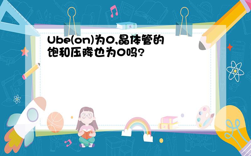 Ube(on)为0,晶体管的饱和压降也为0吗?