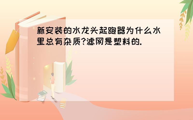 新安装的水龙头起跑器为什么水里总有杂质?滤网是塑料的.