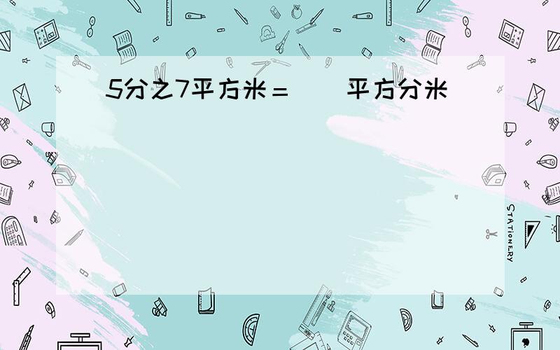 5分之7平方米＝（）平方分米