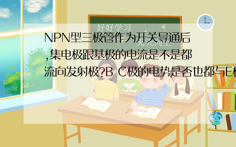 NPN型三极管作为开关导通后,集电极跟基极的电流是不是都流向发射极?B C极的电势是否也都与E极相同?是不是从集电极到发射极就相当于一个导线,基极到发射极也相当于一个导线?这样理解正