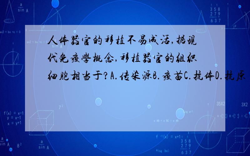 人体器官的移植不易成活,据现代免疫学概念,移植器官的组织细胞相当于?A.传染源B.疫苗C.抗体D.抗原