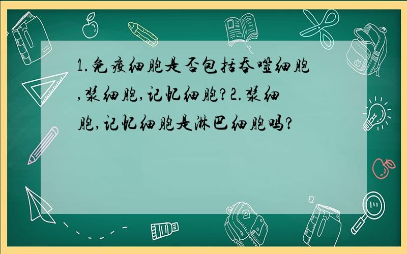 1.免疫细胞是否包括吞噬细胞,浆细胞,记忆细胞?2.浆细胞,记忆细胞是淋巴细胞吗?