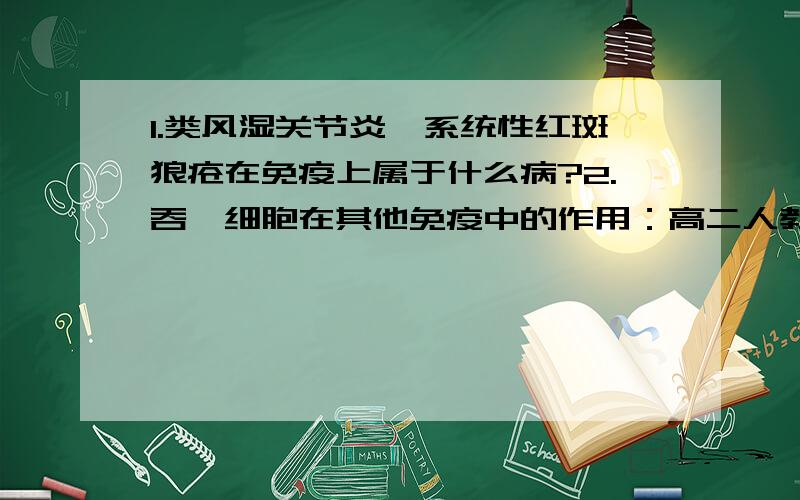 1.类风湿关节炎,系统性红斑狼疮在免疫上属于什么病?2.吞噬细胞在其他免疫中的作用：高二人教第二单元练习中的问题,