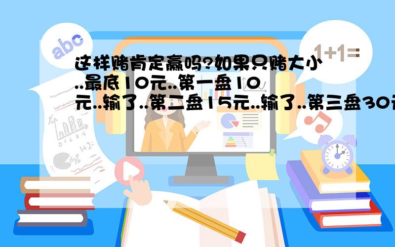 这样赌肯定赢吗?如果只赌大小..最底10元..第一盘10元..输了..第二盘15元..输了..第三盘30元..再输..第四盘60元..再输..第五盘120元..一直推下去..直到赢一盘..然后再由10元.15元.30元一直下去..每