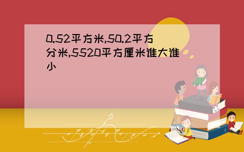 0.52平方米,50.2平方分米,5520平方厘米谁大谁小