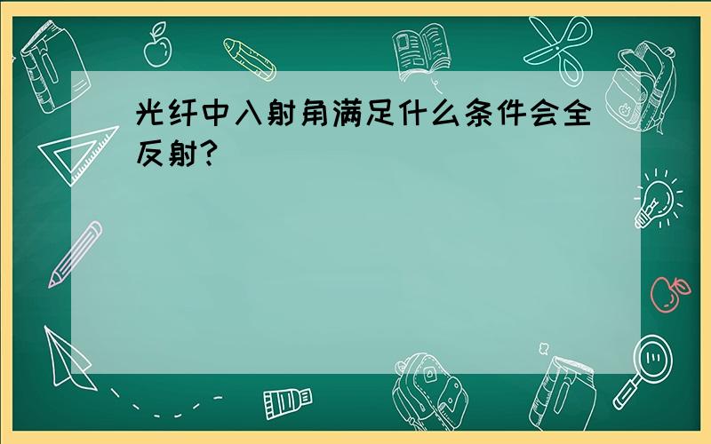 光纤中入射角满足什么条件会全反射?