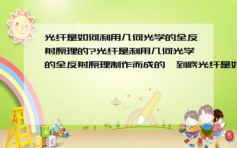 光纤是如何利用几何光学的全反射原理的?光纤是利用几何光学的全反射原理制作而成的,到底光纤是如何利用这个原理的?