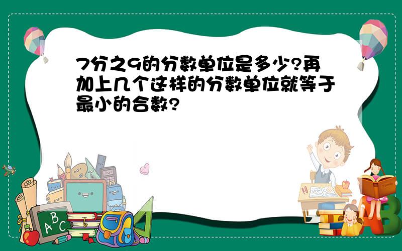 7分之9的分数单位是多少?再加上几个这样的分数单位就等于最小的合数?