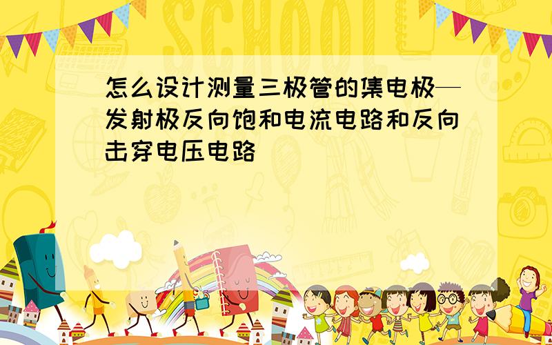 怎么设计测量三极管的集电极—发射极反向饱和电流电路和反向击穿电压电路