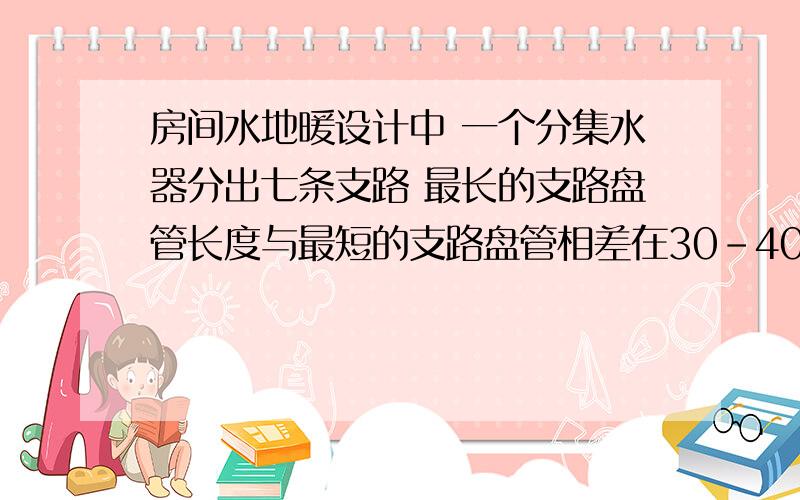 房间水地暖设计中 一个分集水器分出七条支路 最长的支路盘管长度与最短的支路盘管相差在30-40m左右如何才能保证各支路达到水力平衡呢,只在分集水器的回水主管上加个静态平衡阀 可以么