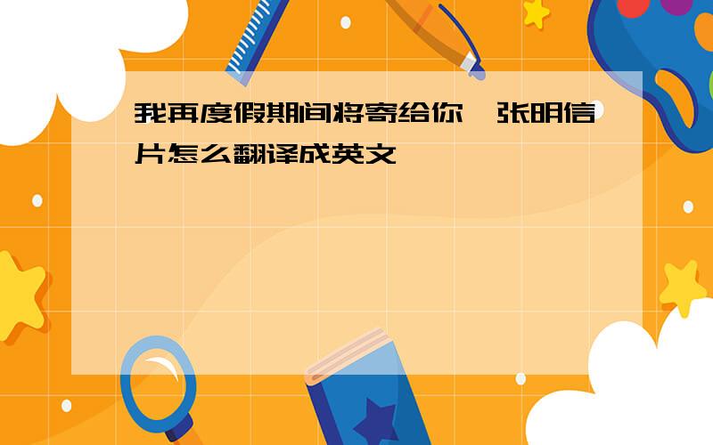 我再度假期间将寄给你一张明信片怎么翻译成英文