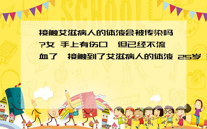 接触艾滋病人的体液会被传染吗?女 手上有伤口,但已经不流血了,接触到了艾滋病人的体液 25岁 来自