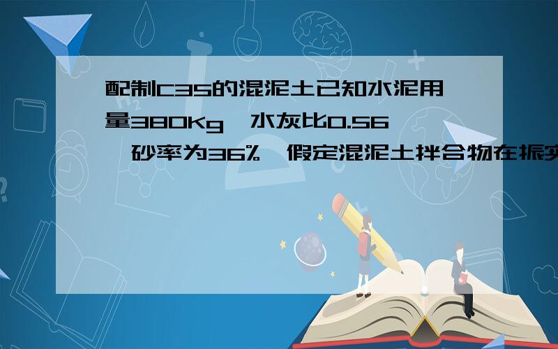 配制C35的混泥土已知水泥用量380Kg,水灰比0.56,砂率为36%,假定混泥土拌合物在振实状态下的表观密度为配制C35的混泥土,已知水泥用量380Kg,水灰比0.56,砂率为36%,假定混泥土拌合物在振实状态下的