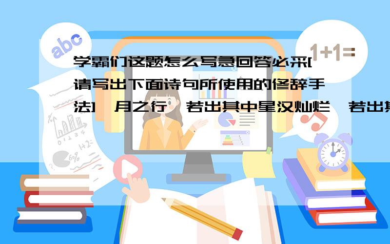 学霸们这题怎么写急回答必采[请写出下面诗句所使用的修辞手法]一月之行,若出其中星汉灿烂,若出其里,二潮平两岸阔,风正一帆悬第三题几处早莺争暖树,谁家新燕啄春泥