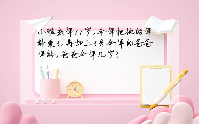 小雅去年11岁,今年把他的年龄乘3,再加上3是今年的爸爸年龄,爸爸今年几岁?