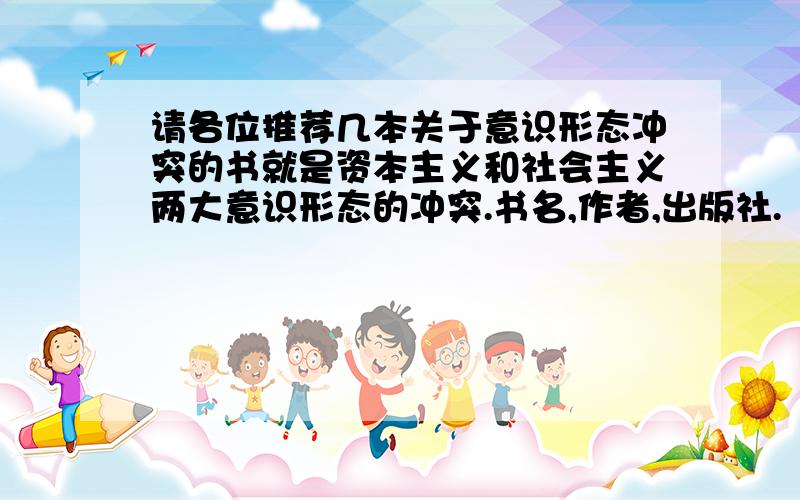 请各位推荐几本关于意识形态冲突的书就是资本主义和社会主义两大意识形态的冲突.书名,作者,出版社.