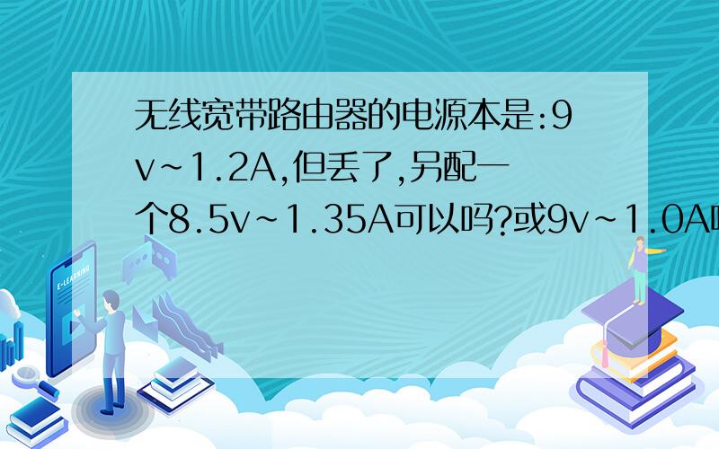 无线宽带路由器的电源本是:9v~1.2A,但丢了,另配一个8.5v~1.35A可以吗?或9v~1.0A呢?