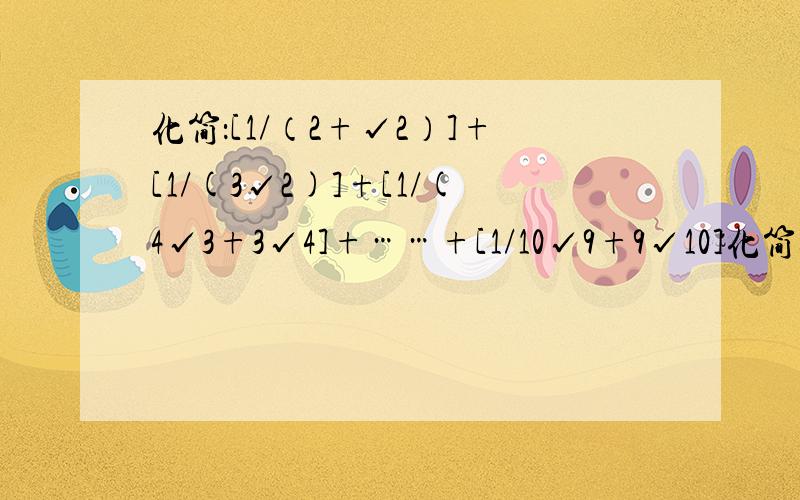 化简：[1/（2+√2）]+[1/(3√2)]+[1/(4√3+3√4]+……+[1/10√9+9√10]化简这个式,/是除号,√是根号[1/（2+√2）]+[1/(3√2)]+[1/(4√3+3√4]+……+[1/10√9+9√10][1/（2+√2）]+[1/(3√2+2√3)]+[1/(4√3+3√4)]+……+[1