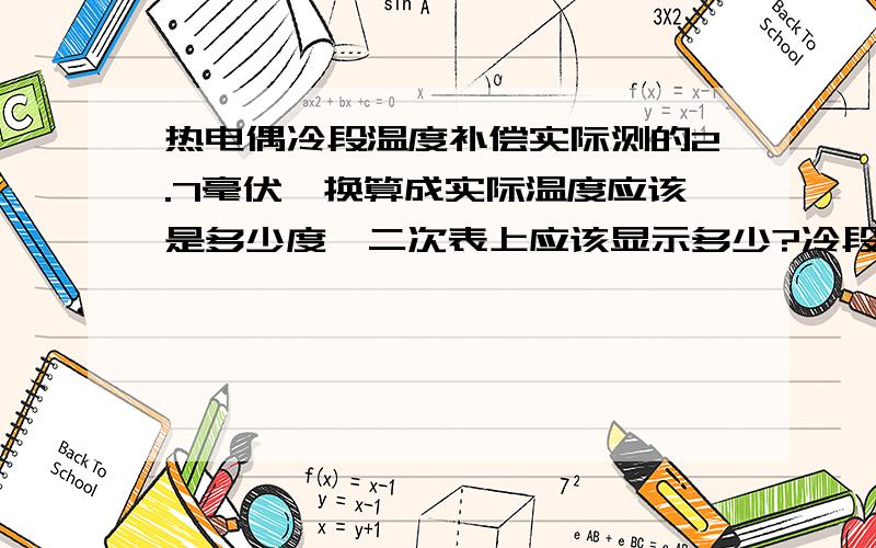 热电偶冷段温度补偿实际测的2.7毫伏,换算成实际温度应该是多少度,二次表上应该显示多少?冷段温度补偿,是不是按照毫伏对照表下来再加上室温呢?我是说假如没有仪表的话,只有万用表和热