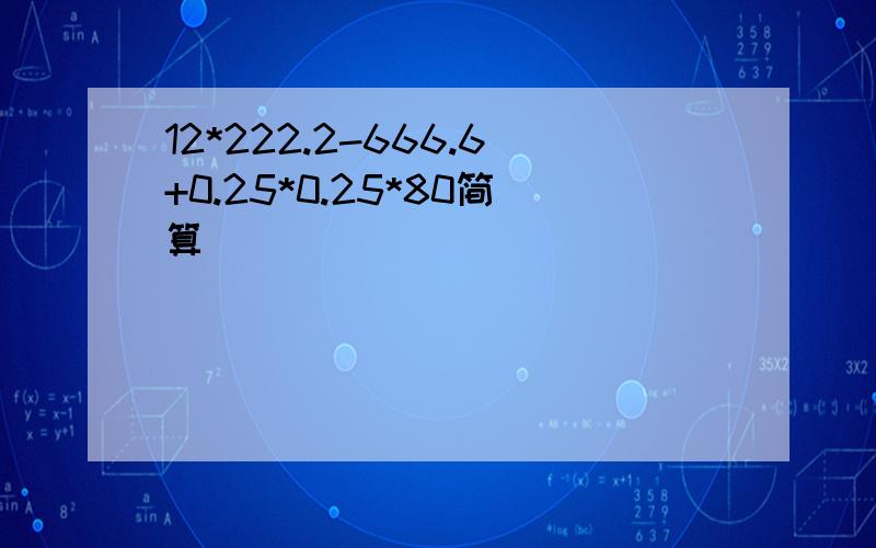 12*222.2-666.6+0.25*0.25*80简算