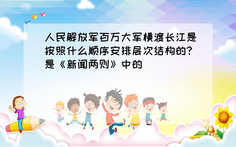 人民解放军百万大军横渡长江是按照什么顺序安排层次结构的?是《新闻两则》中的