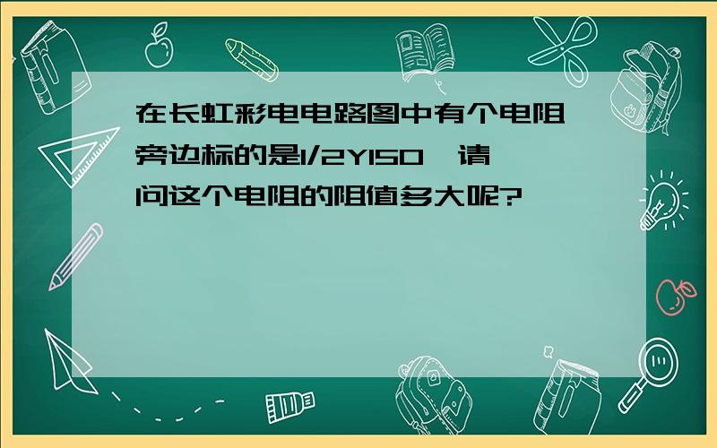 在长虹彩电电路图中有个电阻,旁边标的是1/2Y150,请问这个电阻的阻值多大呢?