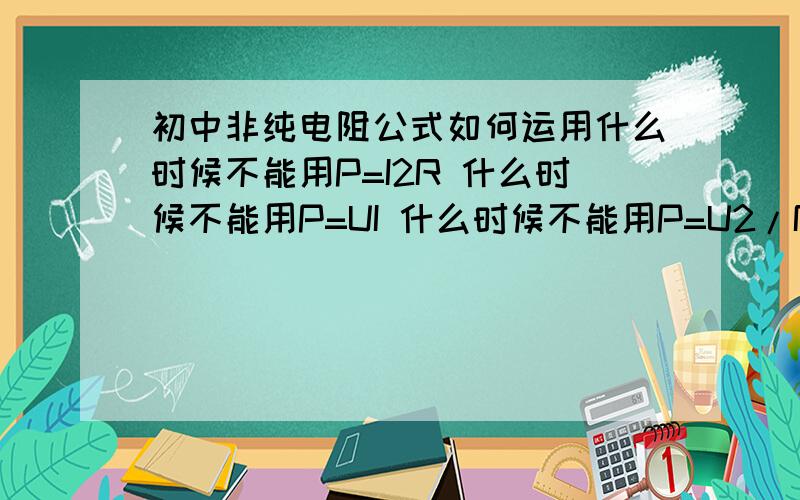 初中非纯电阻公式如何运用什么时候不能用P=I2R 什么时候不能用P=UI 什么时候不能用P=U2/R根据你的回答追分哈.