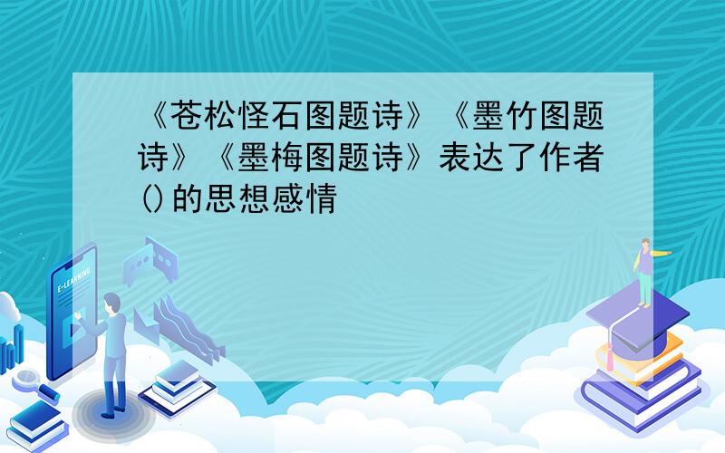 《苍松怪石图题诗》《墨竹图题诗》《墨梅图题诗》表达了作者()的思想感情