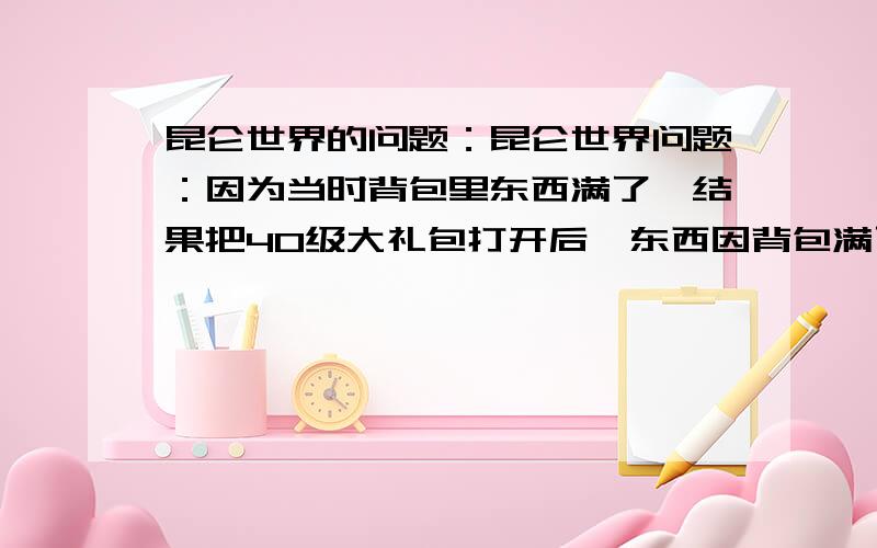 昆仑世界的问题：昆仑世界问题：因为当时背包里东西满了,结果把40级大礼包打开后,东西因背包满了而不见.这些东西还在吗?如果在的话,怎么把它弄出来?