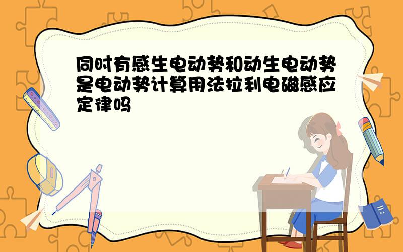 同时有感生电动势和动生电动势是电动势计算用法拉利电磁感应定律吗