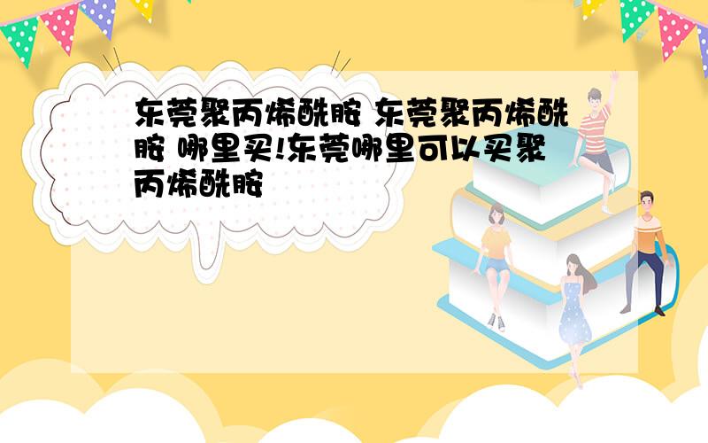 东莞聚丙烯酰胺 东莞聚丙烯酰胺 哪里买!东莞哪里可以买聚丙烯酰胺