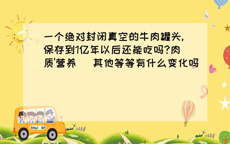 一个绝对封闭真空的牛肉罐头,保存到1亿年以后还能吃吗?肉质'营养[ 其他等等有什么变化吗