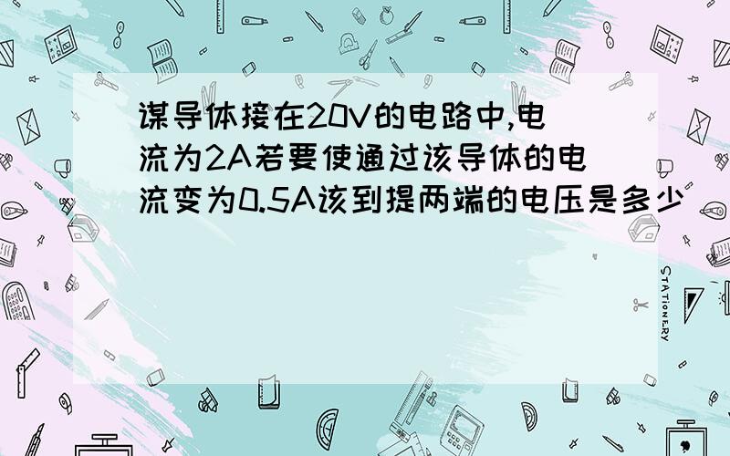 谋导体接在20V的电路中,电流为2A若要使通过该导体的电流变为0.5A该到提两端的电压是多少