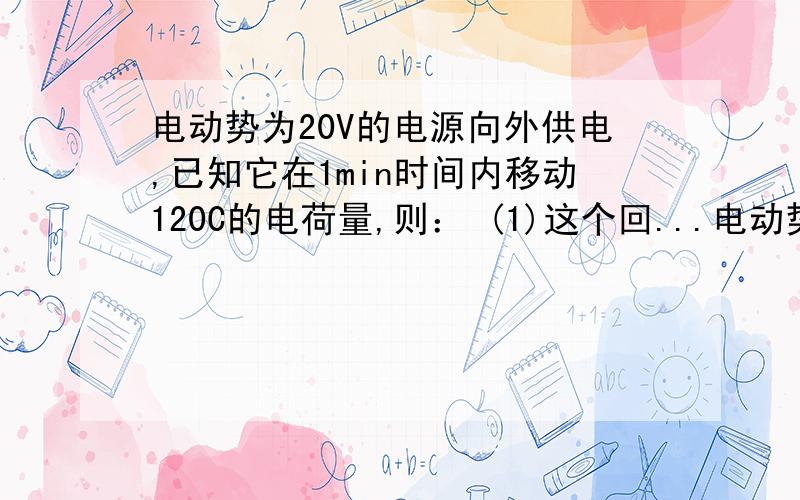 电动势为20V的电源向外供电,已知它在1min时间内移动120C的电荷量,则： (1)这个回...电动势为20V的电源向外供电,已知它在1min时间内移动120C的电荷量,则：                    (1)这个回路中的电流是